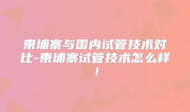 柬埔寨与国内试管技术对比-柬埔寨试管技术怎么样！
