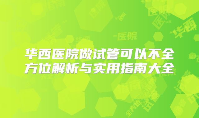 华西医院做试管可以不全方位解析与实用指南大全