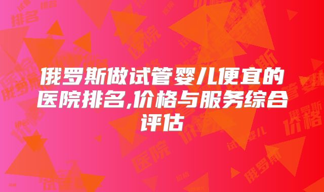 俄罗斯做试管婴儿便宜的医院排名,价格与服务综合评估