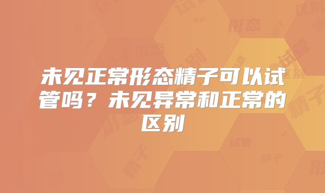 未见正常形态精子可以试管吗?未见异常和正常的区别