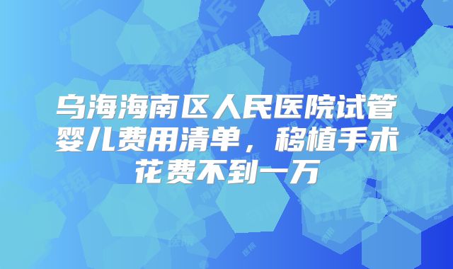 乌海海南区人民医院试管婴儿费用清单，移植手术花费不到一万