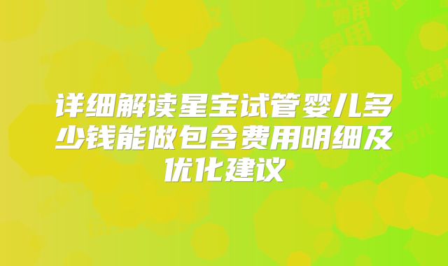 详细解读星宝试管婴儿多少钱能做包含费用明细及优化建议