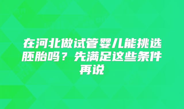 在河北做试管婴儿能挑选胚胎吗？先满足这些条件再说