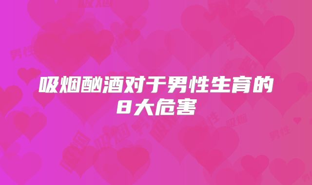 吸烟酗酒对于男性生育的8大危害
