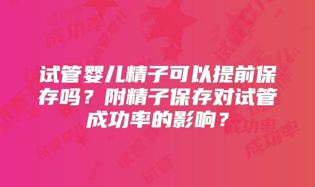 试管婴儿精子可以提前保存吗?附精子保存对试管成功率的影响?