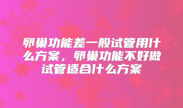 卵巢功能差一般试管用什么方案，卵巢功能不好做试管适合什么方案