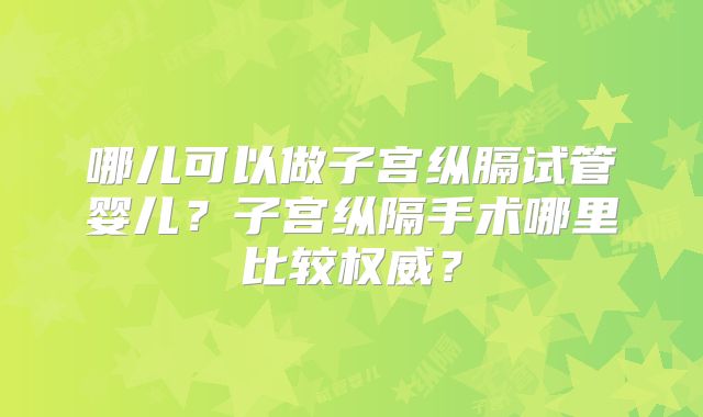 哪儿可以做子宫纵膈试管婴儿？子宫纵隔手术哪里比较权威？