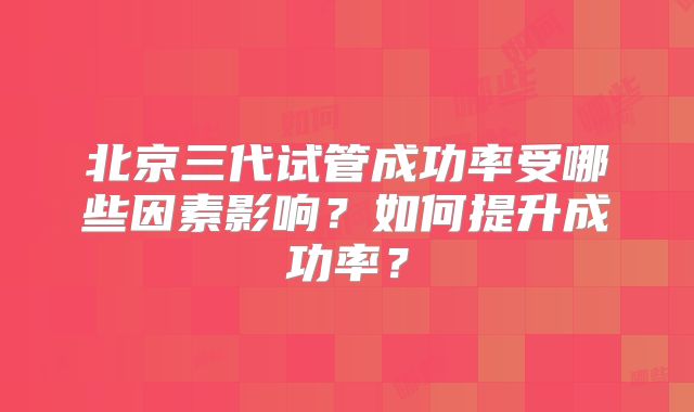 北京三代试管成功率受哪些因素影响？如何提升成功率？