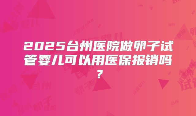2025台州医院做卵子试管婴儿可以用医保报销吗？