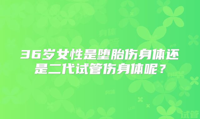 36岁女性是堕胎伤身体还是二代试管伤身体呢？