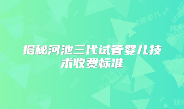 揭秘河池三代试管婴儿技术收费标准