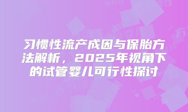 习惯性流产成因与保胎方法解析，2025年视角下的试管婴儿可行性探讨