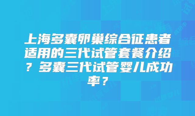 上海多囊卵巢综合征患者适用的三代试管套餐介绍？多囊三代试管婴儿成功率？