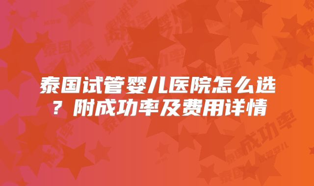 泰国试管婴儿医院怎么选？附成功率及费用详情