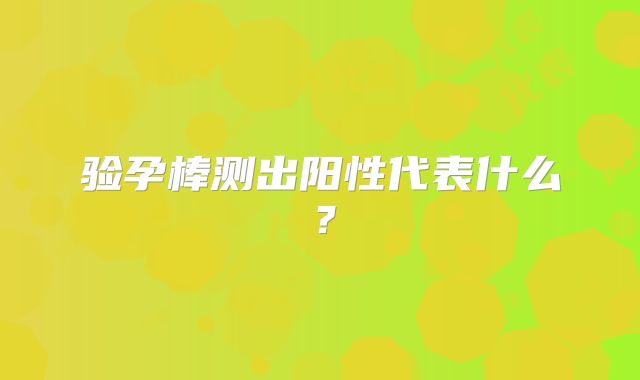 验孕棒测出阳性代表什么？