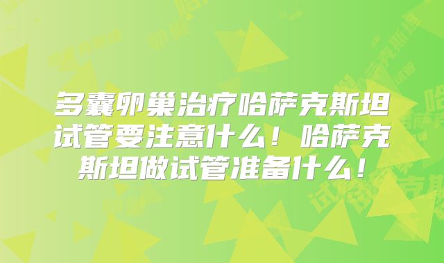 多囊卵巢治疗哈萨克斯坦试管要注意什么！哈萨克斯坦做试管准备什么！