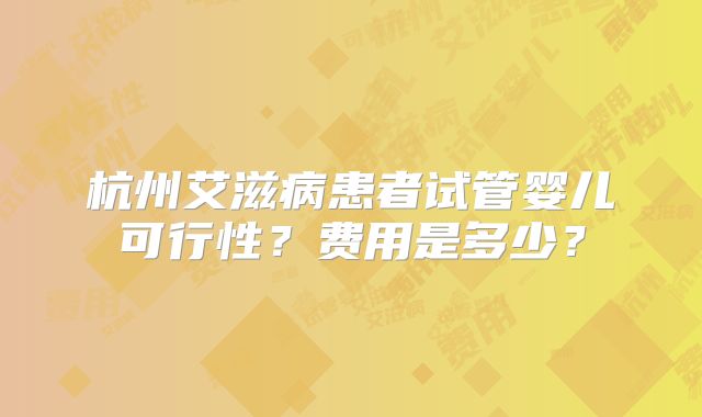 杭州艾滋病患者试管婴儿可行性？费用是多少？