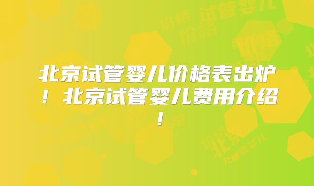 北京试管婴儿价格表出炉！北京试管婴儿费用介绍！