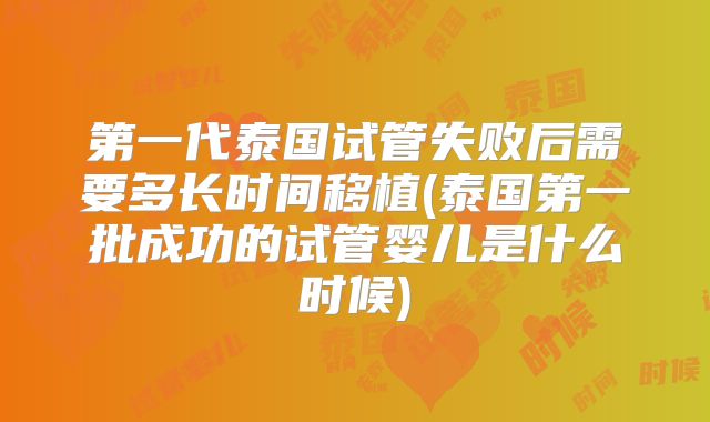第一代泰国试管失败后需要多长时间移植(泰国第一批成功的试管婴儿是什么时候)