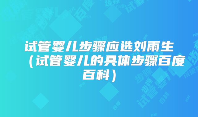 试管婴儿步骤应选刘雨生（试管婴儿的具体步骤百度百科）