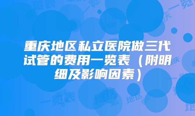 重庆地区私立医院做三代试管的费用一览表（附明细及影响因素）