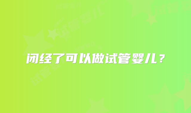 闭经了可以做试管婴儿?