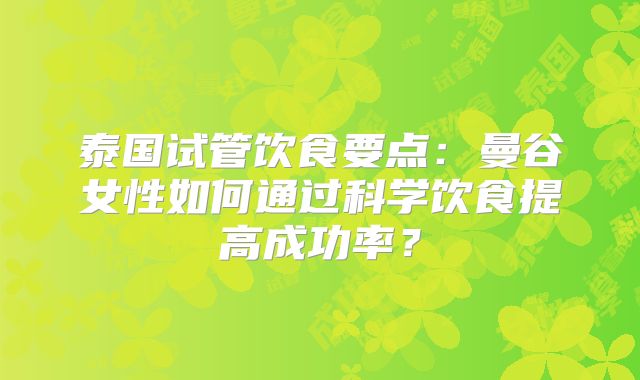 泰国试管饮食要点：曼谷女性如何通过科学饮食提高成功率？