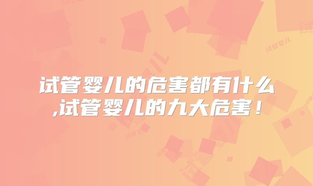 试管婴儿的危害都有什么,试管婴儿的九大危害！