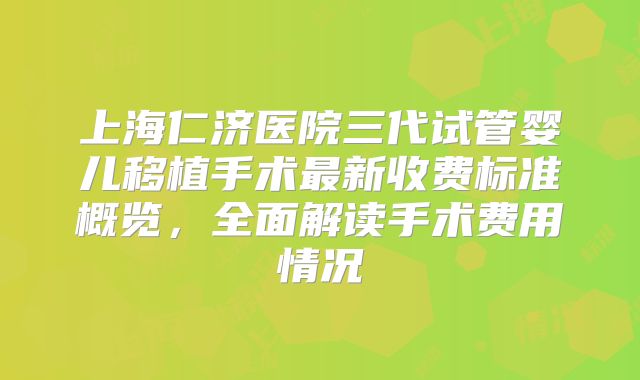 上海仁济医院三代试管婴儿移植手术最新收费标准概览，全面解读手术费用情况