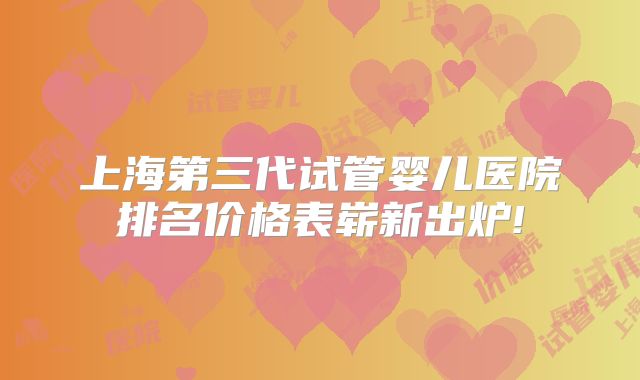 上海第三代试管婴儿医院排名价格表崭新出炉!