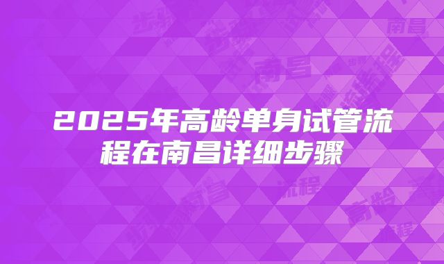 2025年高龄单身试管流程在南昌详细步骤