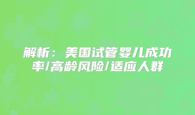 解析：美国试管婴儿成功率/高龄风险/适应人群