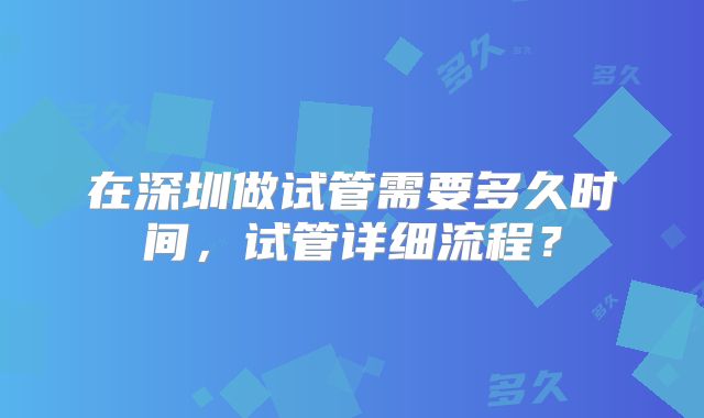 在深圳做试管需要多久时间，试管详细流程？
