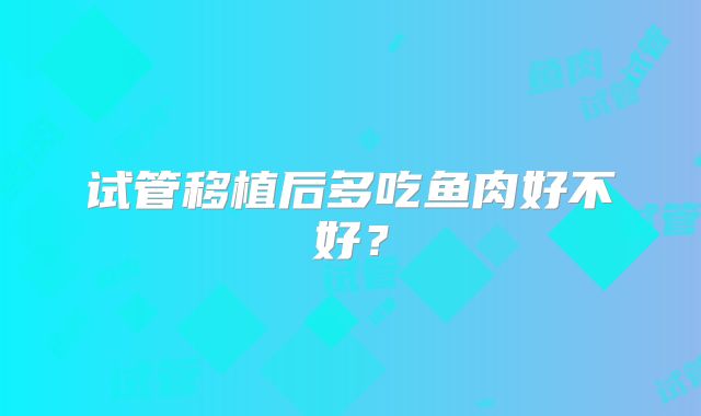 试管移植后多吃鱼肉好不好？