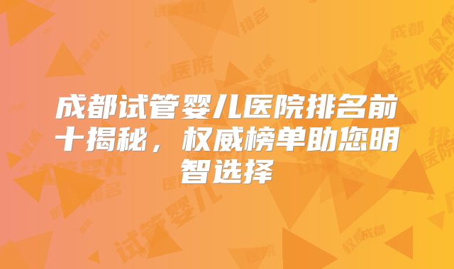 成都试管婴儿医院排名前十揭秘,权威榜单助您明智选择