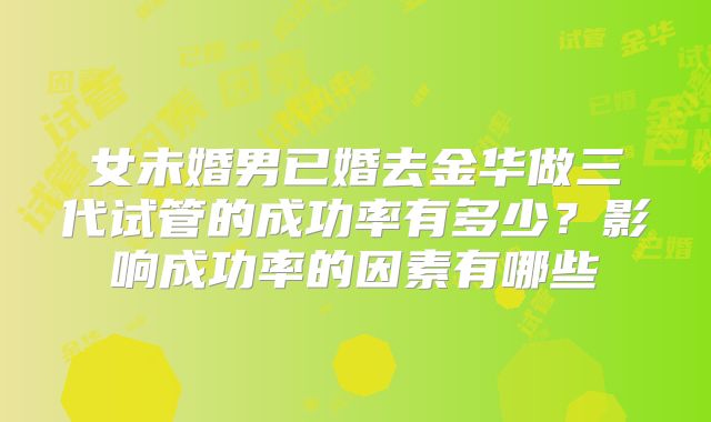 女未婚男已婚去金华做三代试管的成功率有多少？影响成功率的因素有哪些