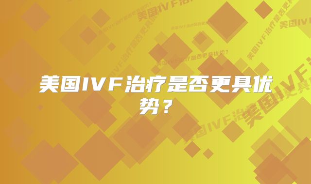美国IVF治疗是否更具优势?