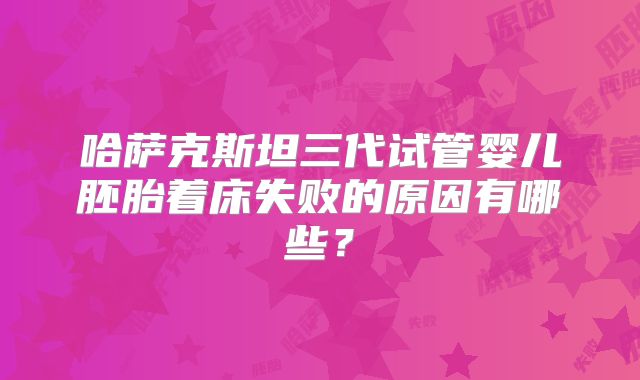 哈萨克斯坦三代试管婴儿胚胎着床失败的原因有哪些？