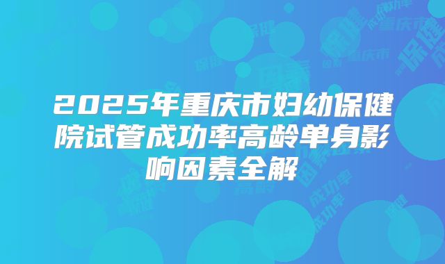 2025年重庆市妇幼保健院试管成功率高龄单身影响因素全解