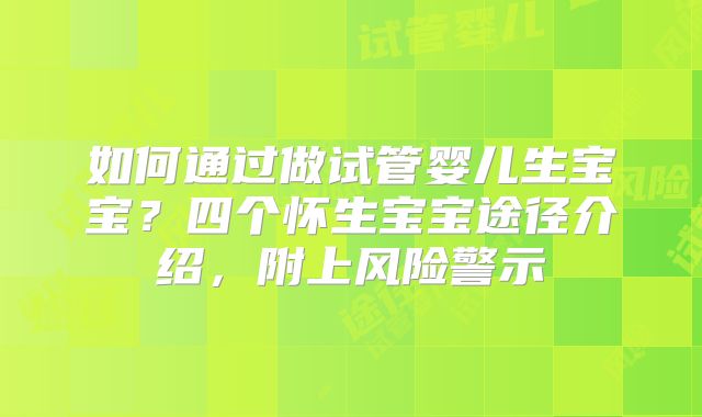 如何通过做试管婴儿生宝宝？四个怀生宝宝途径介绍，附上风险警示