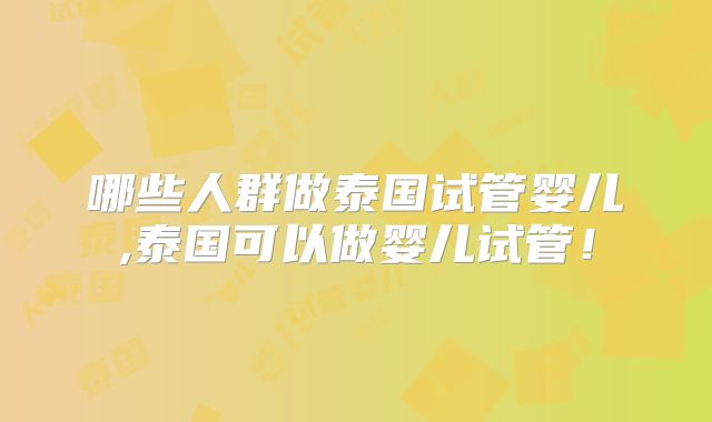 哪些人群做泰国试管婴儿,泰国可以做婴儿试管！