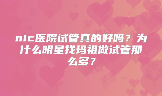 nic医院试管真的好吗？为什么明星找玛祖做试管那么多？