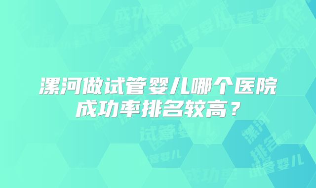 漯河做试管婴儿哪个医院成功率排名较高?