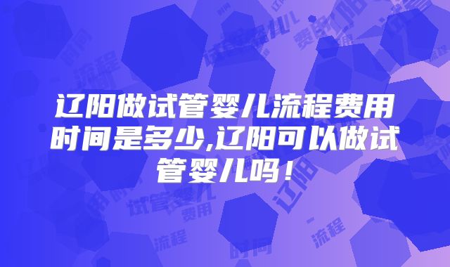辽阳做试管婴儿流程费用时间是多少,辽阳可以做试管婴儿吗！