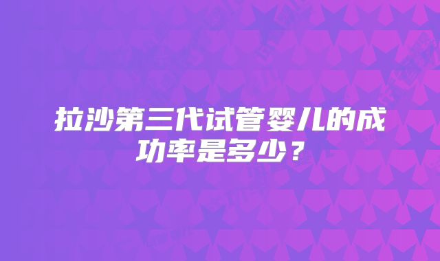拉沙第三代试管婴儿的成功率是多少？