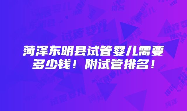 菏泽东明县试管婴儿需要多少钱！附试管排名！