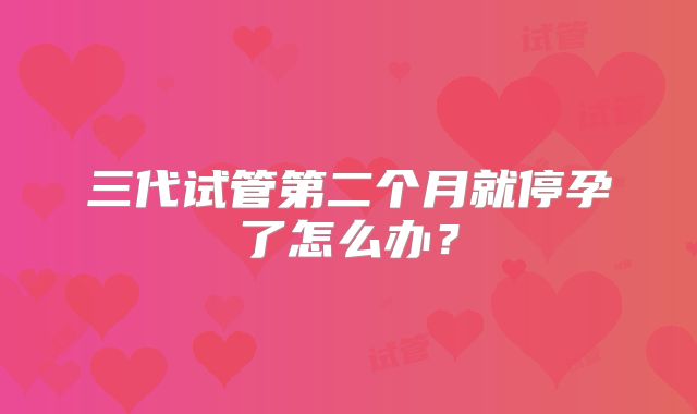 三代试管第二个月就停孕了怎么办?