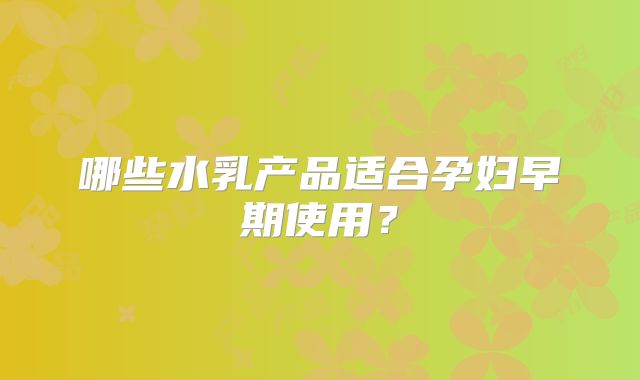 哪些水乳产品适合孕妇早期使用？