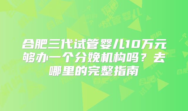 合肥三代试管婴儿10万元够办一个分娩机构吗？去哪里的完整指南