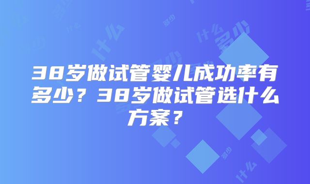 38岁做试管婴儿成功率有多少？38岁做试管选什么方案？